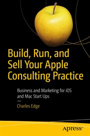Build, Run, and Sell Your Apple Consulting Practice : Business and Marketing for iOS and Mac Start Ups cover image