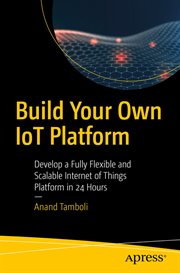 Build Your Own IoT Platform : Develop a Fully Flexible and Scalable Internet of Things Platform in 24 Hours cover image