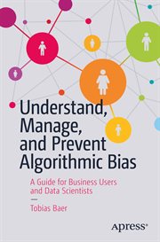 Understand, Manage, and Prevent Algorithmic Bias : a Guide for Business Users and Data Scientists cover image