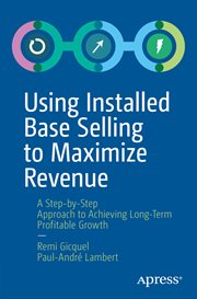 Using Installed Base Selling to Maximize Revenue : A Step-by-Step Approach to Achieving Long-Term Profitable Growth cover image
