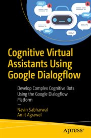 Cognitive virtual assistants using Google Dialogflow : develop complex cognitive bots using the Google Dialogflow platform cover image