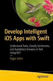 Develop intelligent iOS apps with Swift : understand texts, classify sentiments, and autodetect answers in text using NLP cover image