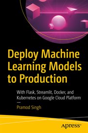 Deploy machine learning models to production : with Flask, Streamlit, Docker, and Kubernetes on Google Cloud Platform cover image
