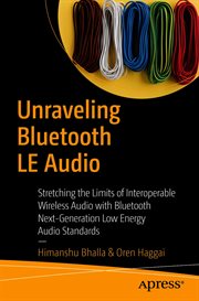 Unraveling Bluetooth LE Audio : Stretching the Limits of Interoperable Wireless Audio With Bluetooth Next-Generation Low Energy Audi cover image