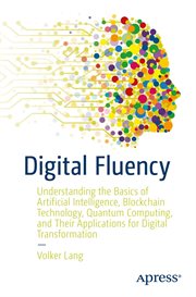 Digital Fluency : Understanding the Basics of Artificial Intelligence, Blockchain Technology, Quantum Computing, and Their Applications for Digital Transformation cover image