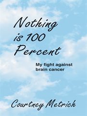 Nothing is 100 percent. My Fight Against Brain Cancer cover image