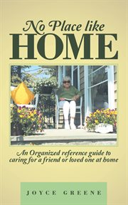 No place like home. An Organized Reference Guide to Caring for a Friend or Loved One at Home cover image