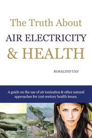 The truth about air electricity & health. A Guide on the Use of Air Ionization and Other Natural Approaches for 21St Century Health Issues cover image
