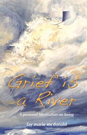 Grief is a river. A Personal Meditation on the Art of Being cover image