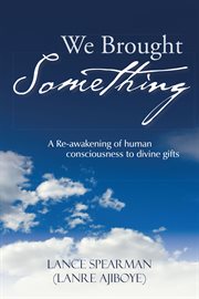 We brought something. A Re-Awakening of Human Consciousness to Divine Gifts cover image