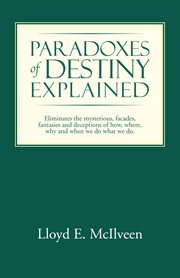 Paradoxes of destiny explained. Eliminates the Mysterious, Facades, Fantasies and Deceptions of How, Where, Why and When We Do What cover image