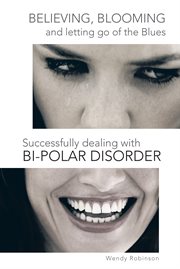 Believing, blooming and letting go of the blues : successfully dealing with bi-polar disorder cover image