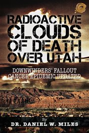 Radioactive clouds of death over Utah : downwinders' fallout cancer epidemic updated cover image