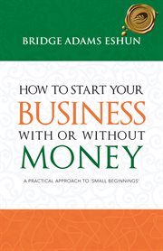 How to start your business with or without money : a practical approach to small beginnings cover image