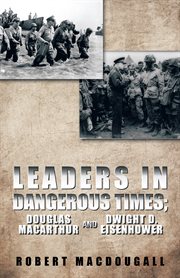 Leaders in dangerous times : Douglas MacArthur and Dwight D. Eisenhower cover image