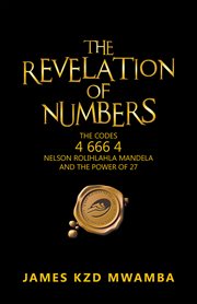 The revelation of numbers. The Codes 4 666 4, Nelson Rolihlahla Mandela, and the Power of 27 cover image