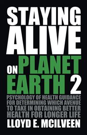 Staying alive on planet earth 2. Psychology of Health Guidance for Determining Which Avenue to Take in Obtaining Better Health for Lo cover image