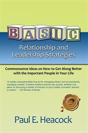Basic relationship and leadership strategies : commonsense ideas on how to get along better with the important people in your life cover image