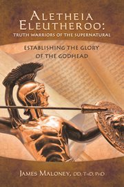 Aletheia eleutheroo: truth warriors of the supernatural. Establishing the Glory of the Godhead cover image