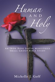 Human and holy. An Iron Rose Sister Ministries Small-Group Bible Study cover image