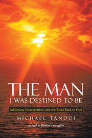 The man I was destined to be : addiction, incarceration, and the road back to God cover image