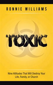 Toxic. Nine Attitudes That Will Destroy Your Life, Family, or Church cover image