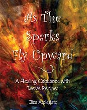 As the sparks fly upward. A Healing Cookbook with Twelve Recipes cover image