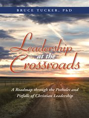 Leadership at the crossroads : a roadmap through the potholes and pitfalls of Christian leadership cover image