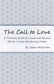 The call to love. A Practical Guide to Loving and Serving God by Loving and Serving People cover image