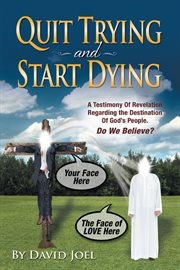 Quit trying and start dying!. A Testimony of Revelation Regarding the Destination of God's People. Do We Believe? cover image