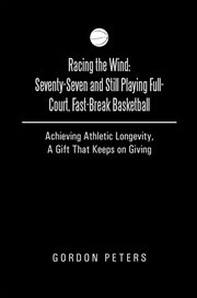 Racing the wind: seventy-seven and still playing full-court, fast-break basketball. Achieving Athletic Longevity, a Gift That Keeps on Giving cover image