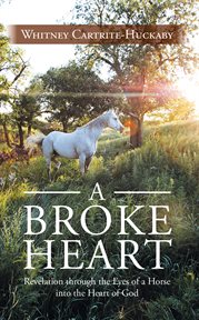 A Broke Heart : Revelation Through the Eyes of a Horse into the Heart of God cover image