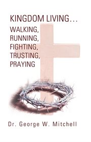 Kingdom living... walking, running, fighting, trusting, praying cover image