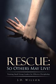 Rescue: so others may live!. Training Small Group Leaders for Effective Discipleship cover image