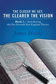The closer we get, the clearer the vision. Book 1-Introducing the Pre-Seventh-Year Rapture Theory cover image