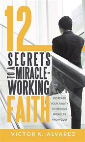 12 secrets to a miracle-working faith. Increase Your Ability to Receive Miracles from God cover image