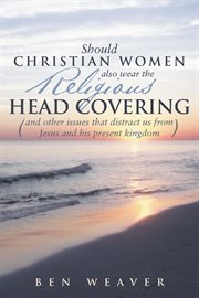 "should christian women also wear the religious head covering". (And Other Issues That Distract Us from Jesus and His Present Kingdom ) cover image