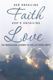 Her unfailing faith...god's unfailing love. The Miraculous Journey of Kay Loy Avers Smith cover image