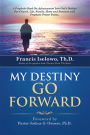 My destiny go forward. A Prophetic Book on Advancement into God's Destiny for Church, Life, Family, Home and Business wit cover image
