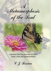 A metamorphosis of the soul. Lessons from My Journey on Faith, Hope, Love and Perseverance cover image