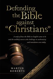 Defending the bible against "christians". A Study of How the Bible in English Came to Be and the Unlikely Sources Who Challenge Its Authentici cover image