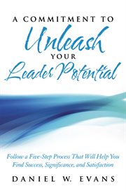 A commitment to unleash your leader potential. Follow a Five-Step Process That Will Help You Find Success, Significance, and Satisfaction cover image