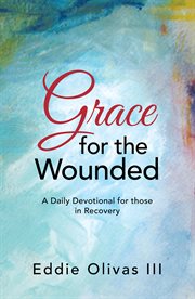 Grace for the wounded. A Daily Devotional for Those in Recovery cover image