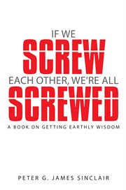 If we screw each other, we're all screwed. A Book on Getting Earthly Wisdom cover image