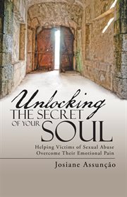 Unlocking the secret of your soul. Helping Victims of Sexual Abuse Overcome Their Emotional Pain cover image