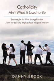 Catholicity ain't what it used to be : lessons for the New Evangelization from the life of a high school religion teacher cover image
