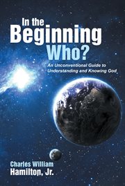 In the beginning who?. An Unconventional Guide to Understanding and Knowing God cover image