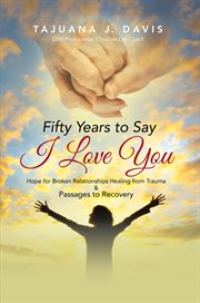 Fifty years to say i love you. Hope for Broken Relationships Healing from Trauma & Passages to Recovery cover image