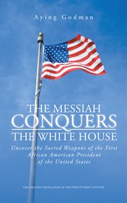 The Messiah Conquers the White House : Uncover the Sacred Weapons of the First African American President of the United States cover image
