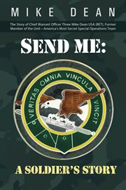 Send me: a soldier's story. The Story of Chief Warrant Officer Three Mike Dean USA (Ret), Former Member of the Unit-America' cover image